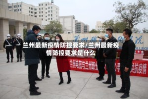 兰州最新疫情防控要求/兰州最新疫情防控要求是什么