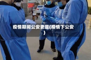 疫情期间公安更是(疫情下公安)
