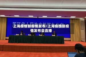 上海疫情新疫情发布/上海疫情新疫情发布会直播