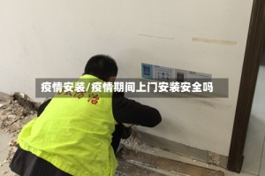 疫情安装/疫情期间上门安装安全吗