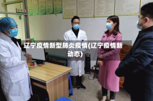 辽宁疫情新型肺炎疫情(辽宁疫情新动态)