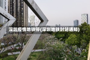 深圳疫情地铁停(深圳地铁封站通知)