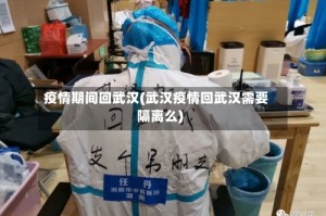 疫情期间回武汉(武汉疫情回武汉需要隔离么)