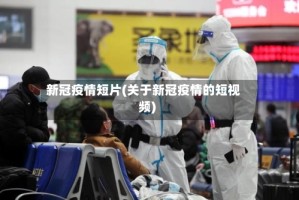 新冠疫情短片(关于新冠疫情的短视频)