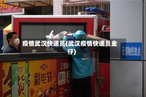 疫情武汉快递员(武汉疫情快递员金仔)