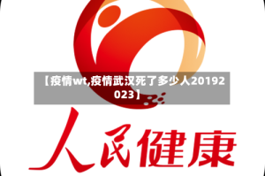 【疫情wt,疫情武汉死了多少人20192023】