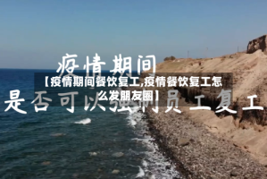 【疫情期间餐饮复工,疫情餐饮复工怎么发朋友圈】