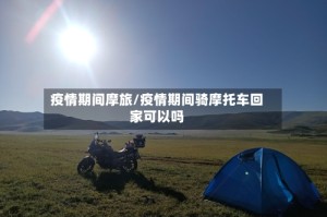 疫情期间摩旅/疫情期间骑摩托车回家可以吗