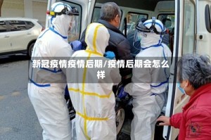 新冠疫情疫情后期/疫情后期会怎么样