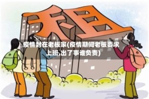 疫情封在老板家(疫情期间老板要求上班,出了事谁负责)