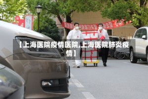 【上海医院疫情医院,上海医院肺炎疫情】