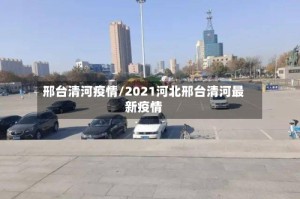 邢台清河疫情/2021河北邢台清河最新疫情