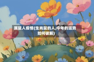 属鼠人疫情(生肖鼠的人,今年的运势如何破解)