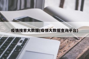 疫情搜索大数据(疫情大数据查询平台)