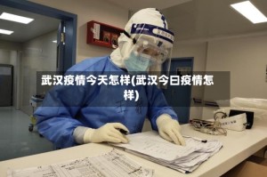 武汉疫情今天怎样(武汉今曰疫情怎样)