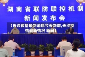【长沙疫情最新消息今天新增,长沙疫情最新情况 新闻】