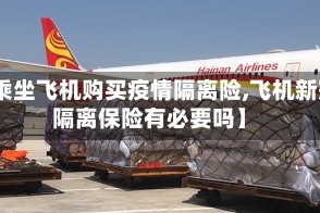 【乘坐飞机购买疫情隔离险,飞机新冠隔离保险有必要吗】