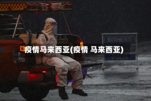 疫情马来西亚(疫情 马来西亚)