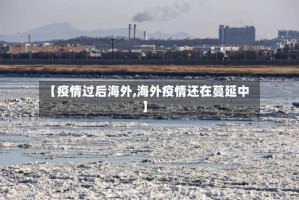 【疫情过后海外,海外疫情还在蔓延中】