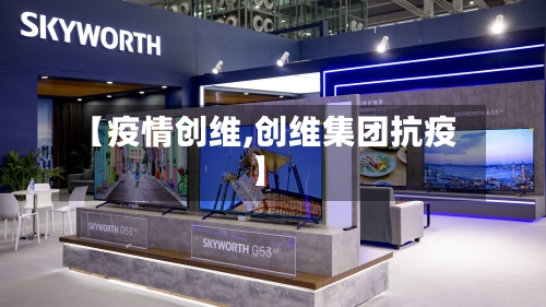 【疫情创维,创维集团抗疫】-第1张图片
