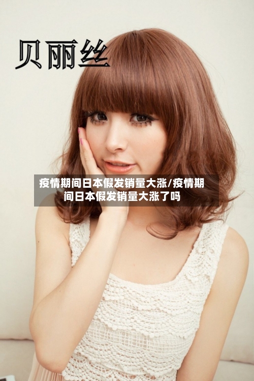 疫情期间日本假发销量大涨/疫情期间日本假发销量大涨了吗-第1张图片