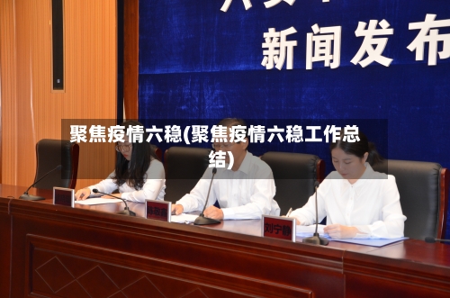 聚焦疫情六稳(聚焦疫情六稳工作总结)-第1张图片