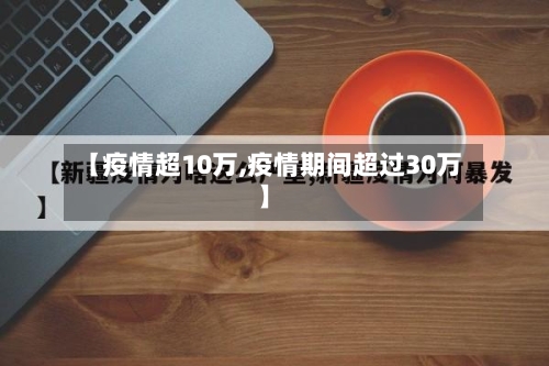 【疫情超10万,疫情期间超过30万】-第1张图片