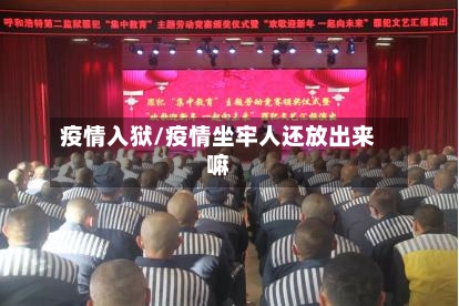 疫情入狱/疫情坐牢人还放出来嘛-第1张图片