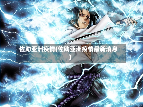 佐助亚洲疫情(佐助亚洲疫情最新消息)-第3张图片