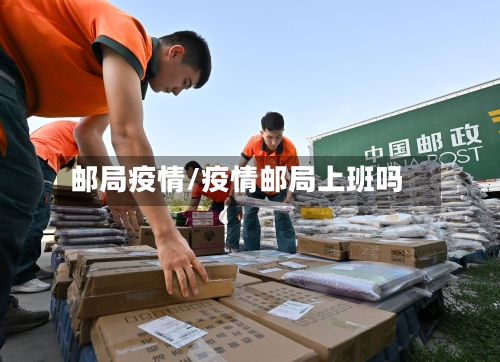 邮局疫情/疫情邮局上班吗-第1张图片