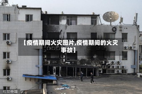 【疫情期间火灾图片,疫情期间的火灾事故】-第3张图片