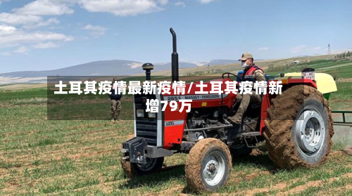 土耳其疫情最新疫情/土耳其疫情新增79万-第1张图片