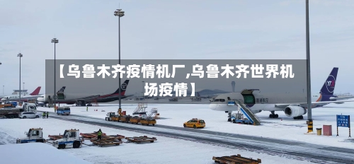 【乌鲁木齐疫情机厂,乌鲁木齐世界机场疫情】-第1张图片