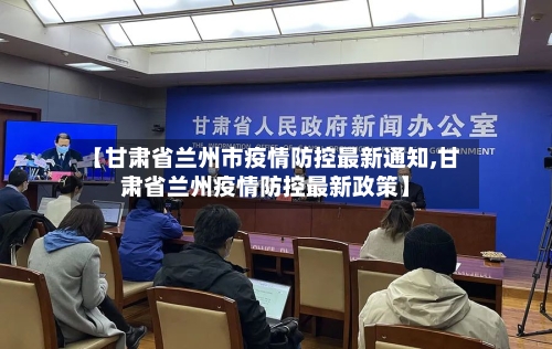 【甘肃省兰州市疫情防控最新通知,甘肃省兰州疫情防控最新政策】-第1张图片