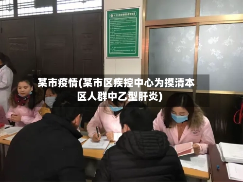 某市疫情(某市区疾控中心为摸清本区人群中乙型肝炎)-第1张图片