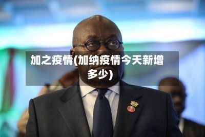 加之疫情(加纳疫情今天新增多少)-第1张图片