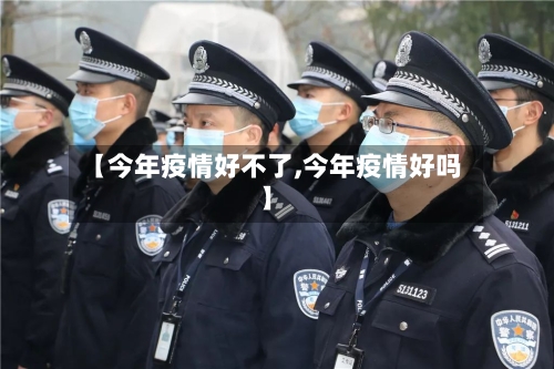 【今年疫情好不了,今年疫情好吗】-第1张图片