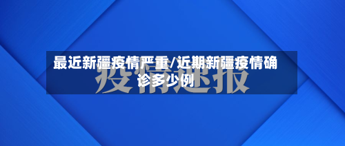 最近新疆疫情严重/近期新疆疫情确诊多少例-第3张图片