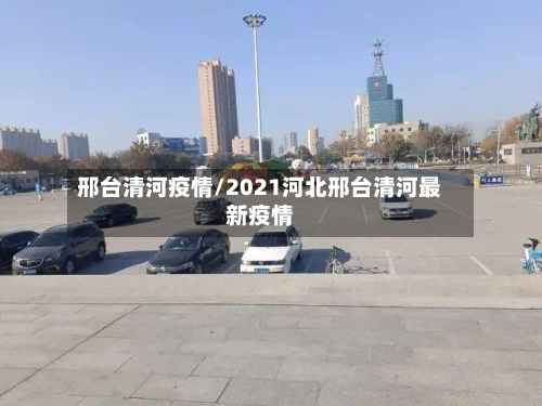邢台清河疫情/2021河北邢台清河最新疫情-第1张图片