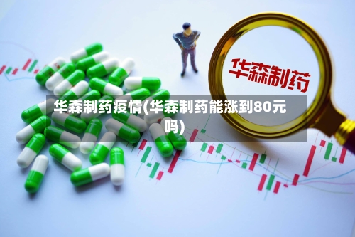 华森制药疫情(华森制药能涨到80元吗)-第3张图片