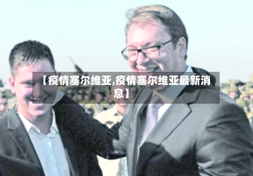 【疫情塞尔维亚,疫情塞尔维亚最新消息】-第1张图片