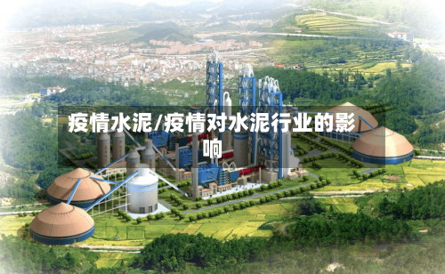 疫情水泥/疫情对水泥行业的影响-第1张图片