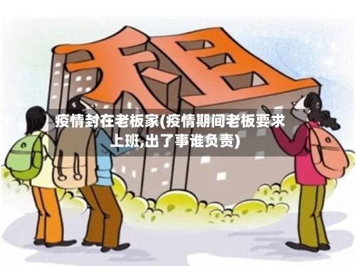 疫情封在老板家(疫情期间老板要求上班,出了事谁负责)-第1张图片