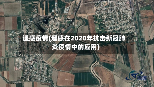 遥感疫情(遥感在2020年抗击新冠肺炎疫情中的应用)-第2张图片