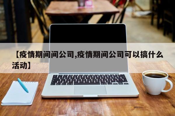 【疫情期间间公司,疫情期间公司可以搞什么活动】