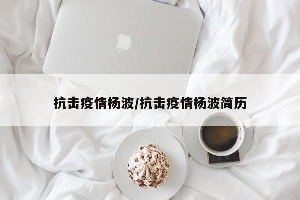抗击疫情杨波/抗击疫情杨波简历