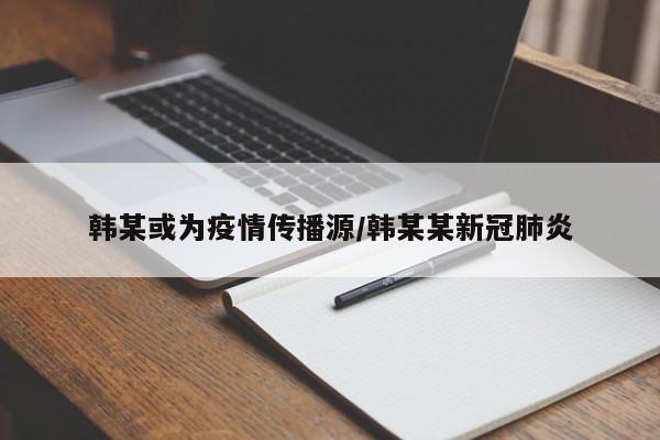 韩某或为疫情传播源/韩某某新冠肺炎