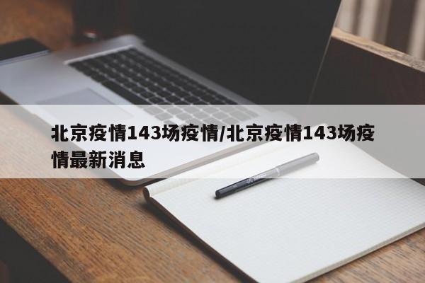 北京疫情143场疫情/北京疫情143场疫情最新消息