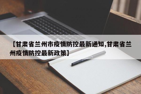 【甘肃省兰州市疫情防控最新通知,甘肃省兰州疫情防控最新政策】