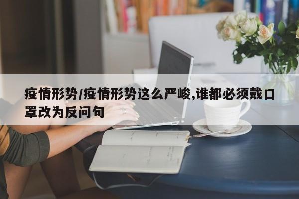 疫情形势/疫情形势这么严峻,谁都必须戴口罩改为反问句